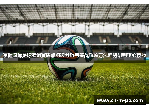 掌握国际足球友谊赛焦点对决分析与实战解读方法趋势研判核心技巧