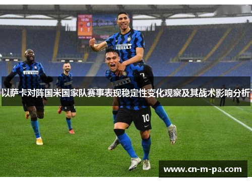 以萨卡对阵国米国家队赛事表现稳定性变化观察及其战术影响分析
