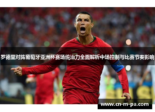 罗德里对阵葡萄牙亚洲杯赛场统治力全面解析中场控制与比赛节奏影响 罗德里对阵葡萄牙亚洲杯赛场统治力全面解析中场控制与比赛节奏影响