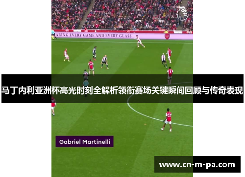 马丁内利亚洲杯高光时刻全解析领衔赛场关键瞬间回顾与传奇表现