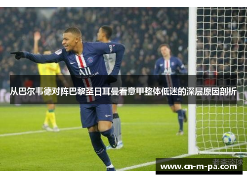 从巴尔韦德对阵巴黎圣日耳曼看意甲整体低迷的深层原因剖析