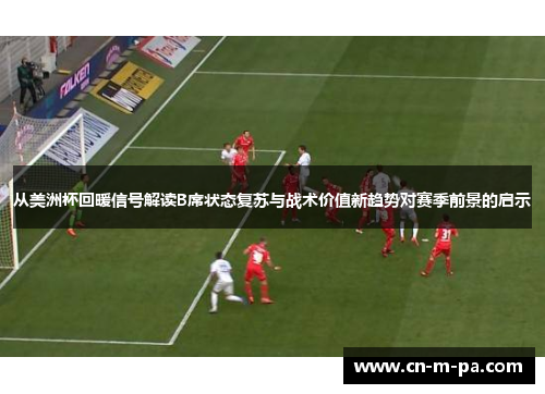 从美洲杯回暖信号解读B席状态复苏与战术价值新趋势对赛季前景的启示