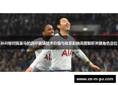 孙兴慜对阵皇马的西甲赛场战术价值与体系影响深度解析关键角色定位 孙兴慜对阵皇马的西甲赛场战术价值与体系影响深度解析关键角色定位