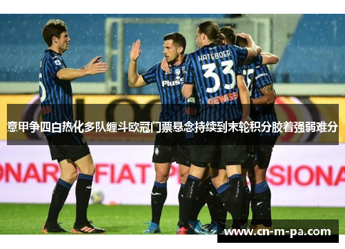 意甲争四白热化多队缠斗欧冠门票悬念持续到末轮积分胶着强弱难分 意甲争四白热化多队缠斗欧冠门票悬念持续到末轮积分胶着强弱难分