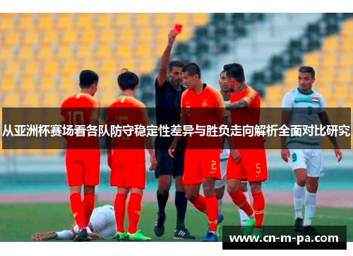 从亚洲杯赛场看各队防守稳定性差异与胜负走向解析全面对比研究 从亚洲杯赛场看各队防守稳定性差异与胜负走向解析全面对比研究