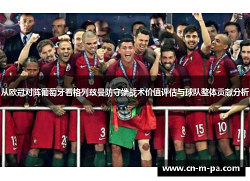 从欧冠对阵葡萄牙看格列兹曼防守端战术价值评估与球队整体贡献分析 从欧冠对阵葡萄牙看格列兹曼防守端战术价值评估与球队整体贡献分析