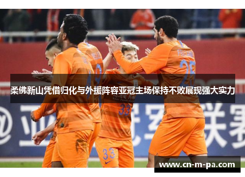 柔佛新山凭借归化与外援阵容亚冠主场保持不败展现强大实力