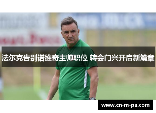 法尔克告别诺维奇主帅职位 转会门兴开启新篇章 法尔克告别诺维奇主帅职位 转会门兴开启新篇章