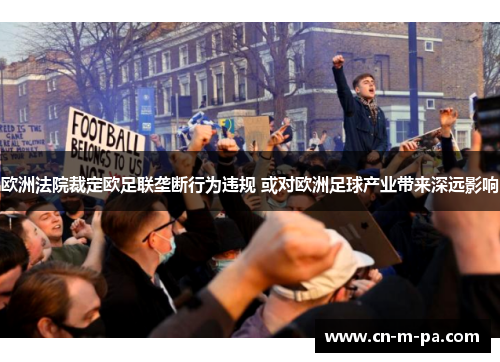 欧洲法院裁定欧足联垄断行为违规 或对欧洲足球产业带来深远影响
