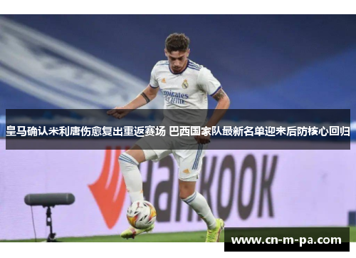 皇马确认米利唐伤愈复出重返赛场 巴西国家队最新名单迎来后防核心回归