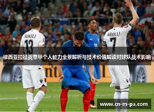 穆西亚拉征战意甲个人能力全景解析与技术价值解读对球队战术影响
