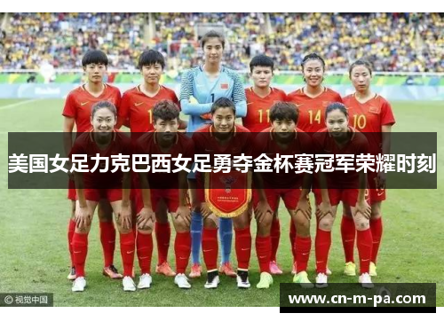 美国女足力克巴西女足勇夺金杯赛冠军荣耀时刻 美国女足力克巴西女足勇夺金杯赛冠军荣耀时刻