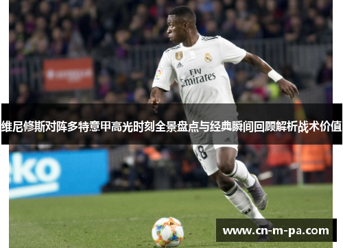 维尼修斯对阵多特意甲高光时刻全景盘点与经典瞬间回顾解析战术价值 维尼修斯对阵多特意甲高光时刻全景盘点与经典瞬间回顾解析战术价值