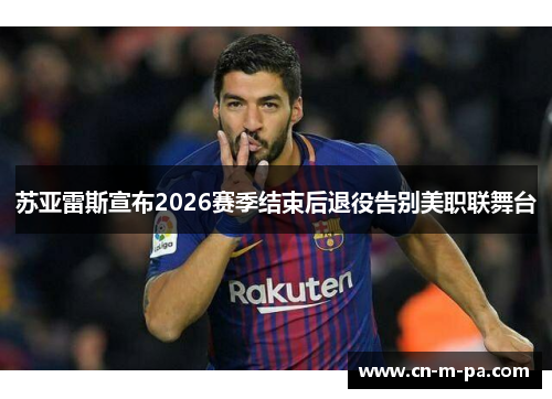 苏亚雷斯宣布2026赛季结束后退役告别美职联舞台