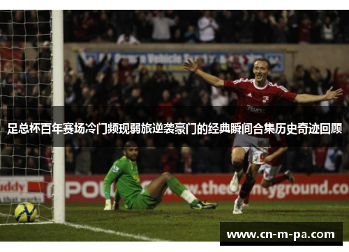 足总杯百年赛场冷门频现弱旅逆袭豪门的经典瞬间合集历史奇迹回顾