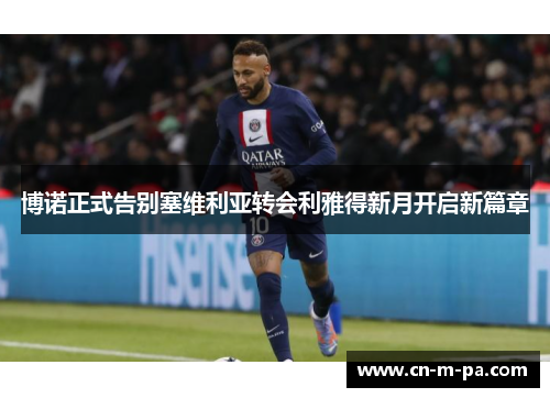 博诺正式告别塞维利亚转会利雅得新月开启新篇章