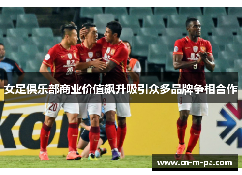 女足俱乐部商业价值飙升吸引众多品牌争相合作