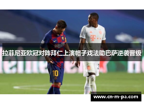 拉菲尼亚欧冠对阵拜仁上演帽子戏法助巴萨逆袭晋级