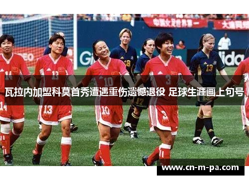 瓦拉内加盟科莫首秀遭遇重伤遗憾退役 足球生涯画上句号