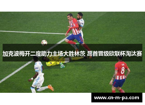 加克波梅开二度助力主场大胜林茨 昂首晋级欧联杯淘汰赛 加克波梅开二度助力主场大胜林茨 昂首晋级欧联杯淘汰赛