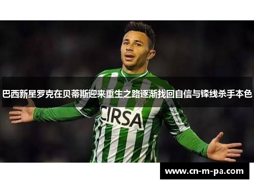 巴西新星罗克在贝蒂斯迎来重生之路逐渐找回自信与锋线杀手本色 巴西新星罗克在贝蒂斯迎来重生之路逐渐找回自信与锋线杀手本色