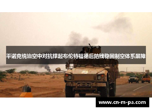 平诺克统治空中对抗撑起布伦特福德后防线稳固制空体系屏障 平诺克统治空中对抗撑起布伦特福德后防线稳固制空体系屏障