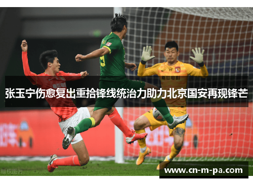 张玉宁伤愈复出重拾锋线统治力助力北京国安再现锋芒 张玉宁伤愈复出重拾锋线统治力助力北京国安再现锋芒