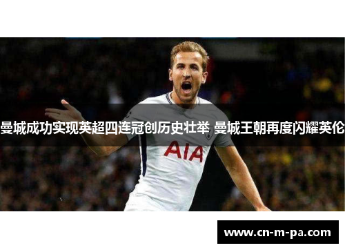 曼城成功实现英超四连冠创历史壮举 曼城王朝再度闪耀英伦 曼城成功实现英超四连冠创历史壮举 曼城王朝再度闪耀英伦
