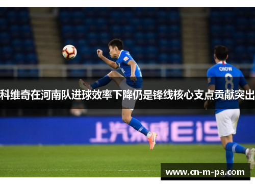 科维奇在河南队进球效率下降仍是锋线核心支点贡献突出