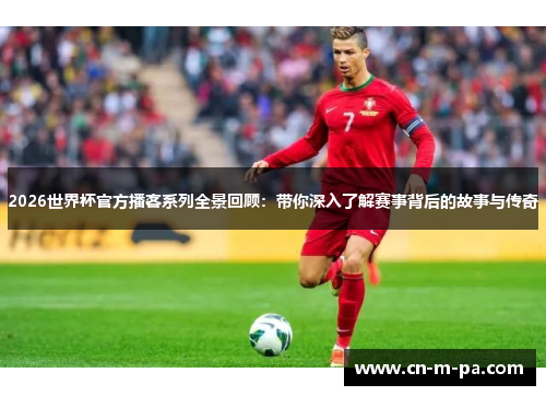 2026世界杯官方播客系列全景回顾:带你深入了解赛事背后的故事与传奇 2026世界杯官方播客系列全景回顾:带你深入了解赛事背后的故事与传奇