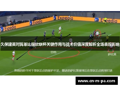久保建英对阵莱比锡欧联杯关键作用与战术价值深度解析全场表现影响