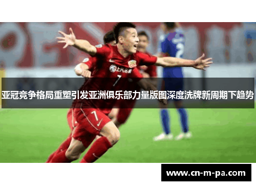亚冠竞争格局重塑引发亚洲俱乐部力量版图深度洗牌新周期下趋势