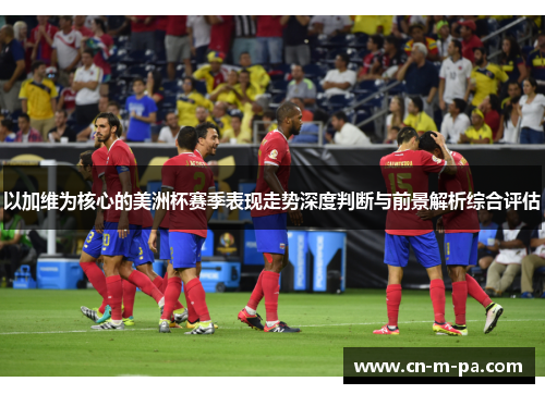 以加维为核心的美洲杯赛季表现走势深度判断与前景解析综合评估 以加维为核心的美洲杯赛季表现走势深度判断与前景解析综合评估