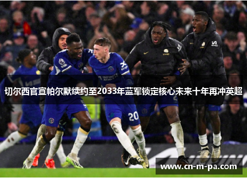 切尔西官宣帕尔默续约至2033年蓝军锁定核心未来十年再冲英超 切尔西官宣帕尔默续约至2033年蓝军锁定核心未来十年再冲英超
