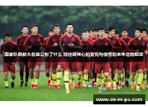 国家队最新大名单公布了什么 球迷最关心的变化与信号和未来走向解读 国家队最新大名单公布了什么 球迷最关心的变化与信号和未来走向解读