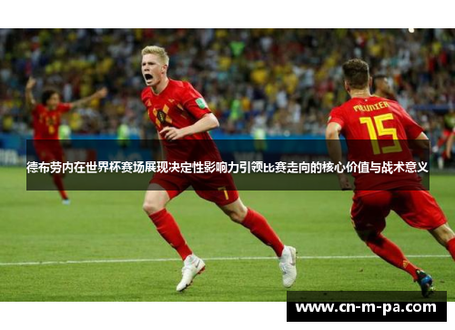 德布劳内在世界杯赛场展现决定性影响力引领比赛走向的核心价值与战术意义 德布劳内在世界杯赛场展现决定性影响力引领比赛走向的核心价值与战术意义
