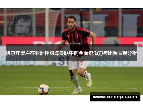 恰尔汗奥卢在亚洲杯对阵曼联中的全面统治力与比赛表现分析 恰尔汗奥卢在亚洲杯对阵曼联中的全面统治力与比赛表现分析