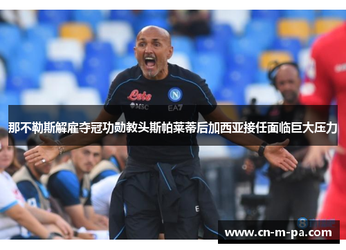 那不勒斯解雇夺冠功勋教头斯帕莱蒂后加西亚接任面临巨大压力 那不勒斯解雇夺冠功勋教头斯帕莱蒂后加西亚接任面临巨大压力